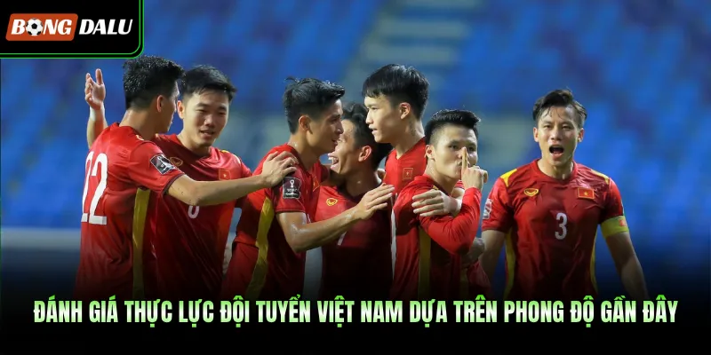 Đánh giá thực lực đội tuyển Việt Nam dựa trên phong độ gần đây